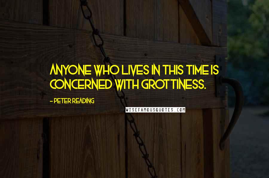 Peter Reading Quotes: Anyone who lives in this time is concerned with grottiness.