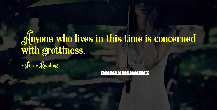 Peter Reading Quotes: Anyone who lives in this time is concerned with grottiness.