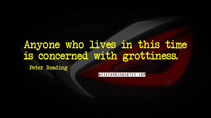 Peter Reading Quotes: Anyone who lives in this time is concerned with grottiness.