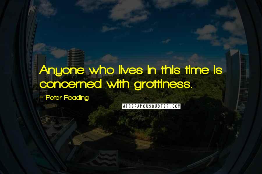 Peter Reading Quotes: Anyone who lives in this time is concerned with grottiness.