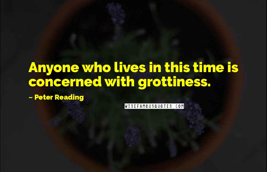 Peter Reading Quotes: Anyone who lives in this time is concerned with grottiness.
