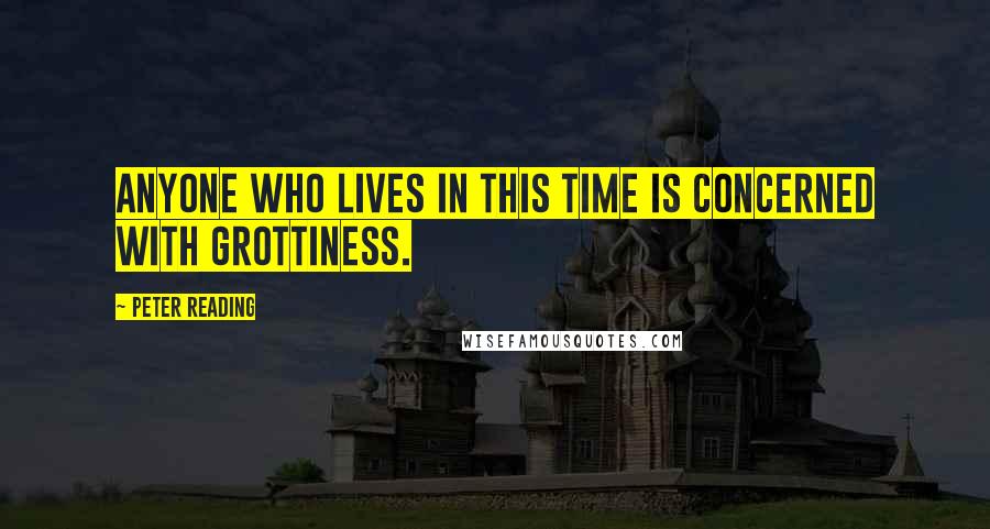 Peter Reading Quotes: Anyone who lives in this time is concerned with grottiness.