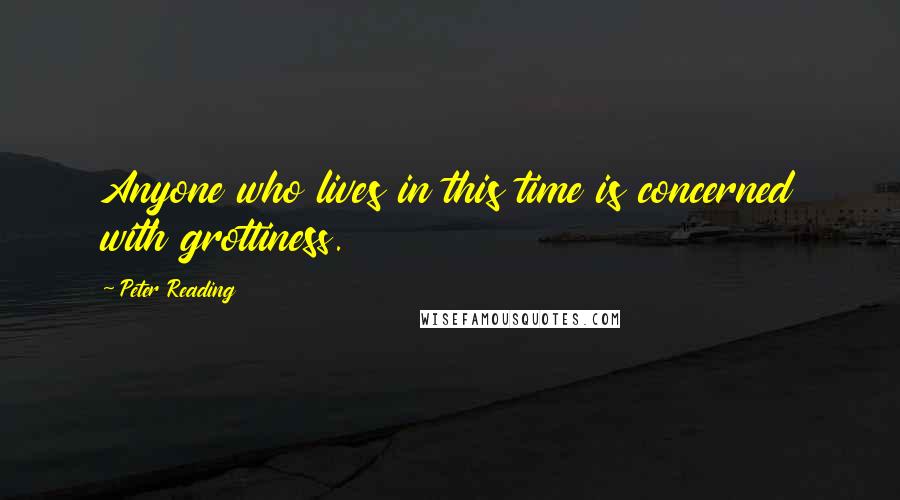 Peter Reading Quotes: Anyone who lives in this time is concerned with grottiness.