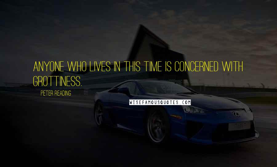 Peter Reading Quotes: Anyone who lives in this time is concerned with grottiness.