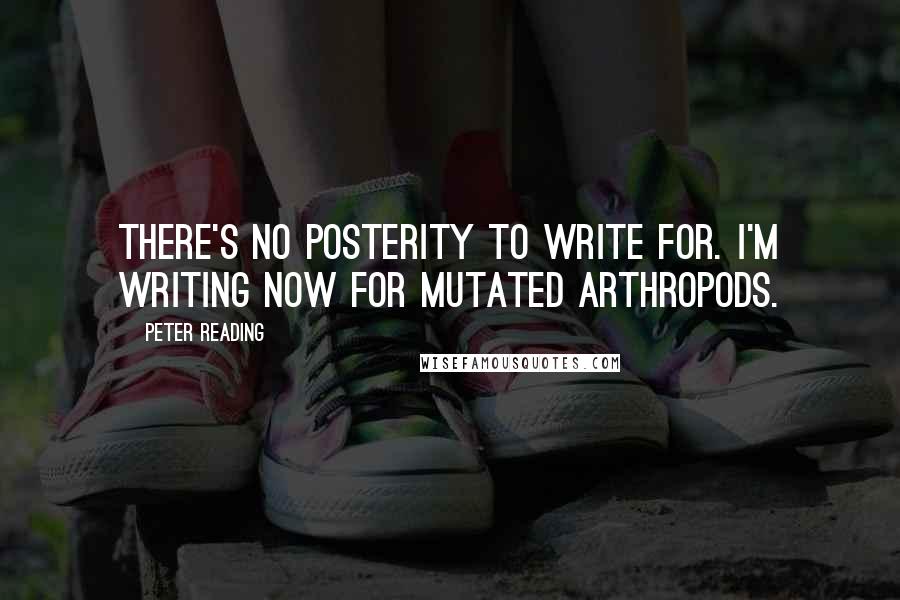 Peter Reading Quotes: There's no posterity to write for. I'm writing now for mutated arthropods.