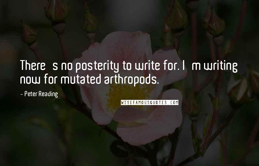 Peter Reading Quotes: There's no posterity to write for. I'm writing now for mutated arthropods.