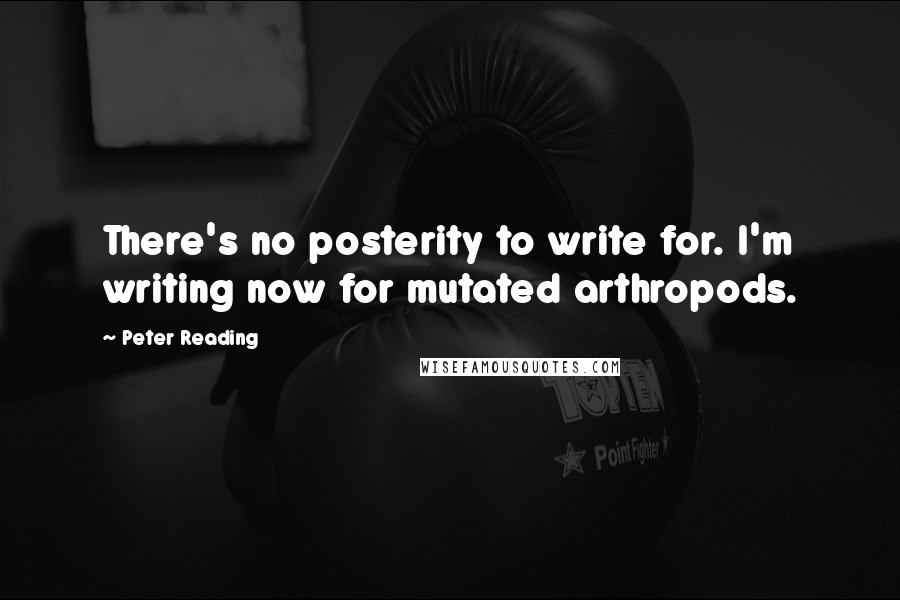 Peter Reading Quotes: There's no posterity to write for. I'm writing now for mutated arthropods.