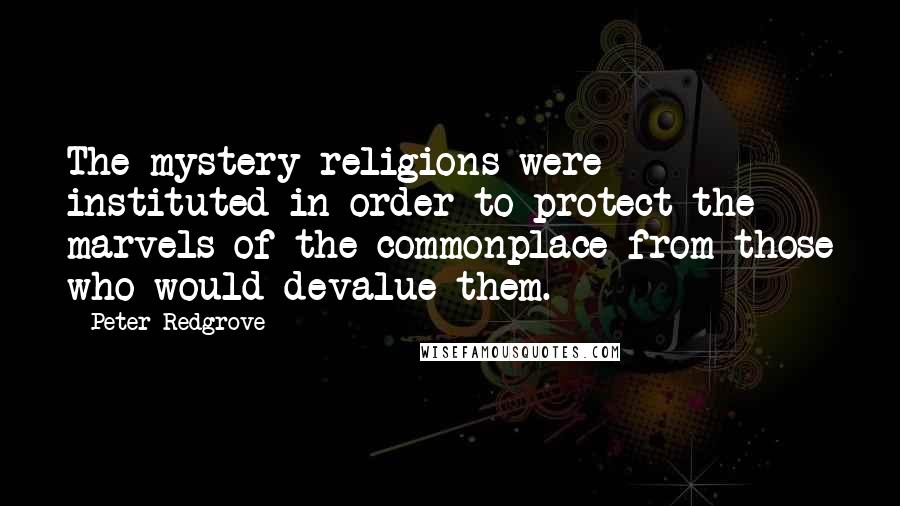 Peter Redgrove Quotes: The mystery religions were instituted in order to protect the marvels of the commonplace from those who would devalue them.