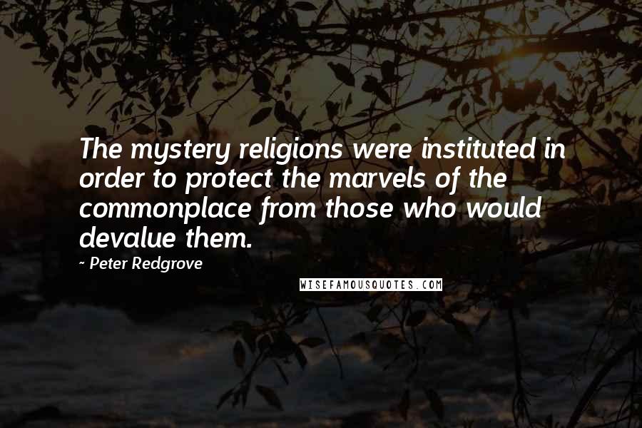 Peter Redgrove Quotes: The mystery religions were instituted in order to protect the marvels of the commonplace from those who would devalue them.