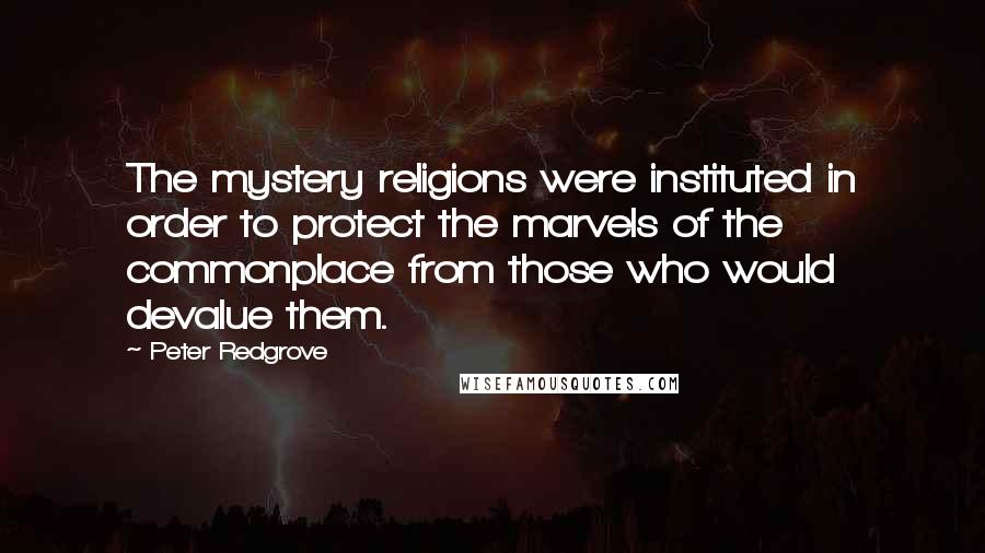 Peter Redgrove Quotes: The mystery religions were instituted in order to protect the marvels of the commonplace from those who would devalue them.