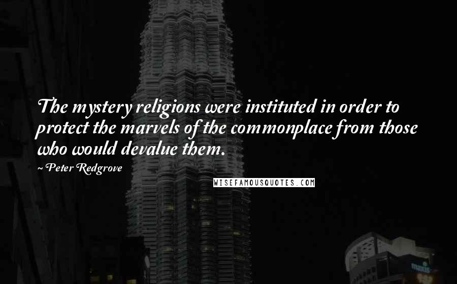 Peter Redgrove Quotes: The mystery religions were instituted in order to protect the marvels of the commonplace from those who would devalue them.