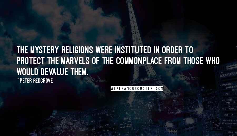 Peter Redgrove Quotes: The mystery religions were instituted in order to protect the marvels of the commonplace from those who would devalue them.