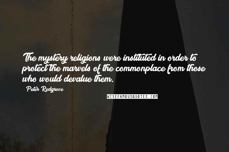 Peter Redgrove Quotes: The mystery religions were instituted in order to protect the marvels of the commonplace from those who would devalue them.