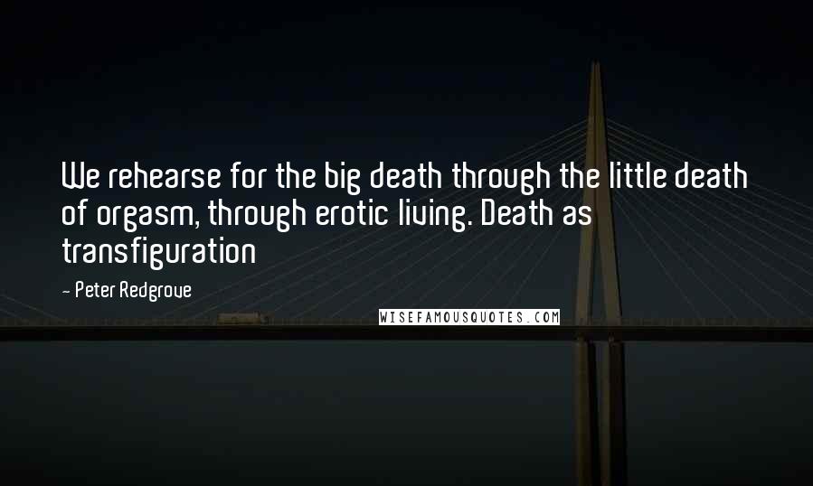 Peter Redgrove Quotes: We rehearse for the big death through the little death of orgasm, through erotic living. Death as transfiguration