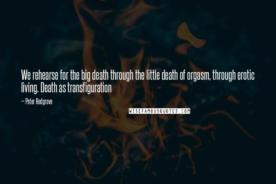 Peter Redgrove Quotes: We rehearse for the big death through the little death of orgasm, through erotic living. Death as transfiguration