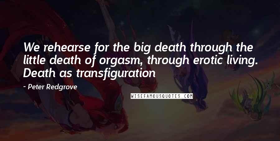 Peter Redgrove Quotes: We rehearse for the big death through the little death of orgasm, through erotic living. Death as transfiguration