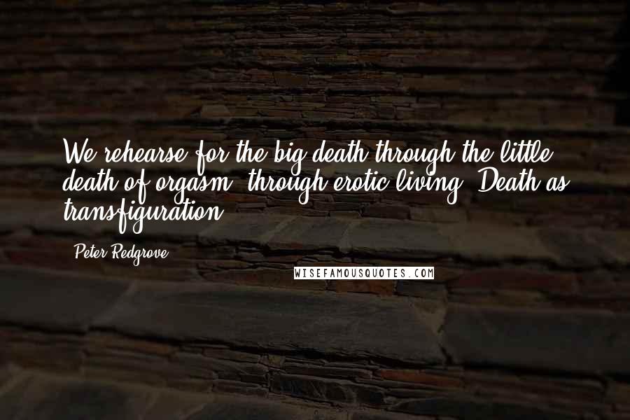 Peter Redgrove Quotes: We rehearse for the big death through the little death of orgasm, through erotic living. Death as transfiguration