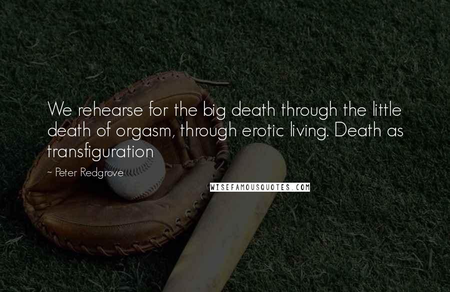 Peter Redgrove Quotes: We rehearse for the big death through the little death of orgasm, through erotic living. Death as transfiguration