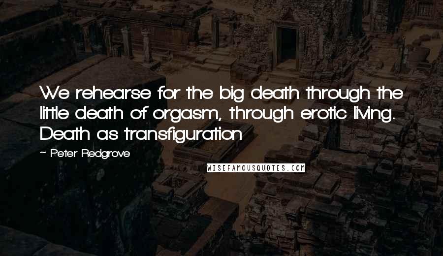 Peter Redgrove Quotes: We rehearse for the big death through the little death of orgasm, through erotic living. Death as transfiguration