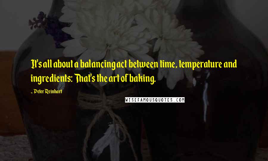 Peter Reinhart Quotes: It's all about a balancing act between time, temperature and ingredients: That's the art of baking.