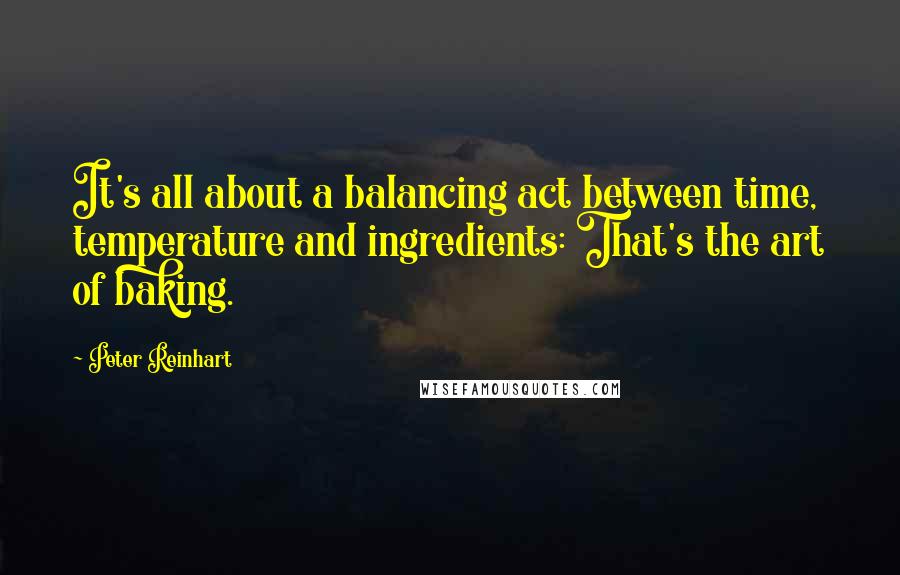 Peter Reinhart Quotes: It's all about a balancing act between time, temperature and ingredients: That's the art of baking.