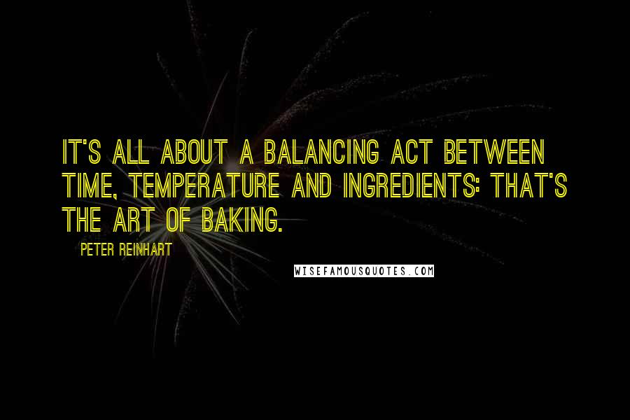 Peter Reinhart Quotes: It's all about a balancing act between time, temperature and ingredients: That's the art of baking.