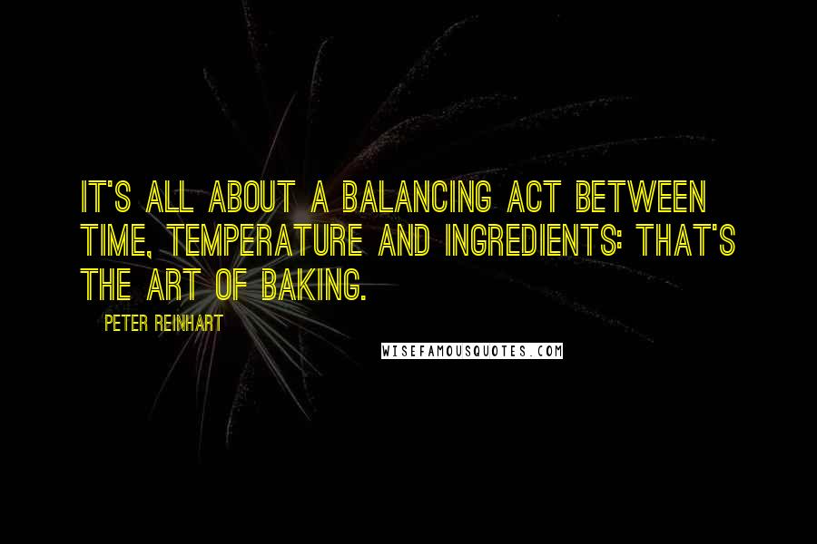 Peter Reinhart Quotes: It's all about a balancing act between time, temperature and ingredients: That's the art of baking.