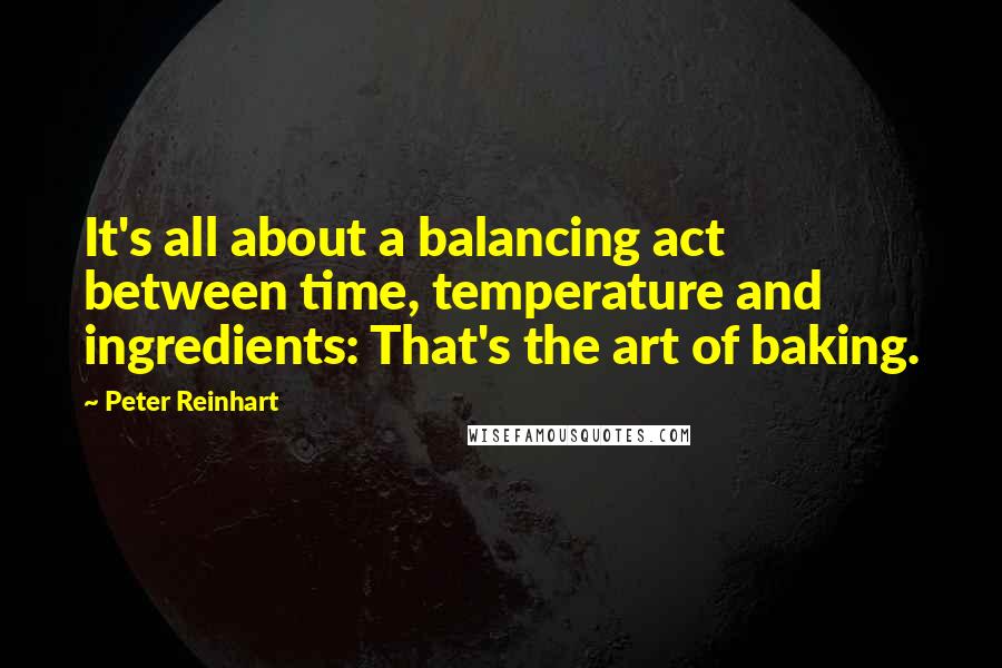 Peter Reinhart Quotes: It's all about a balancing act between time, temperature and ingredients: That's the art of baking.