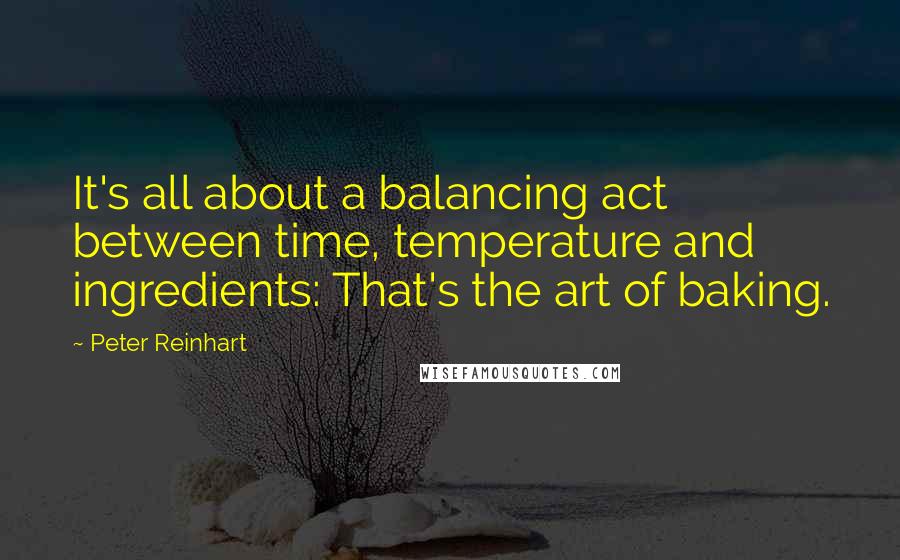 Peter Reinhart Quotes: It's all about a balancing act between time, temperature and ingredients: That's the art of baking.