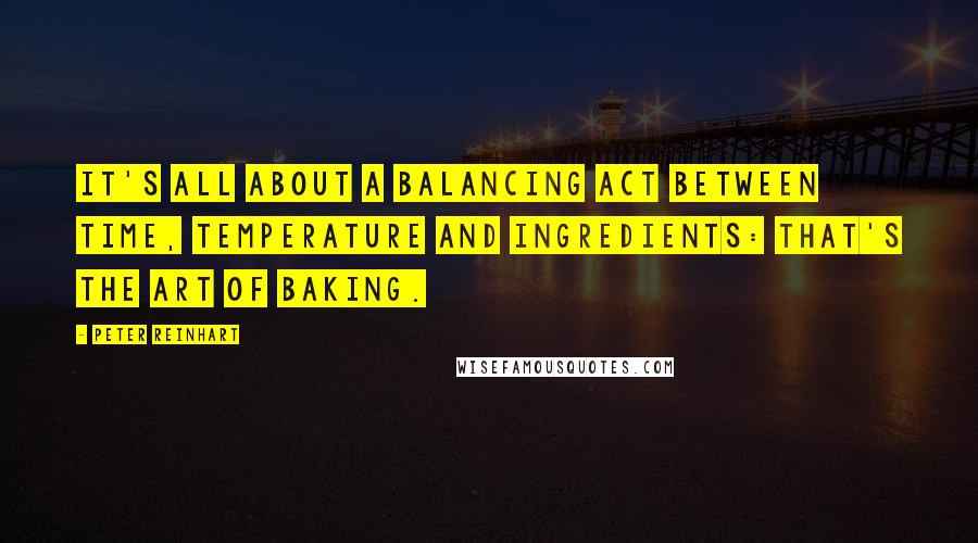 Peter Reinhart Quotes: It's all about a balancing act between time, temperature and ingredients: That's the art of baking.