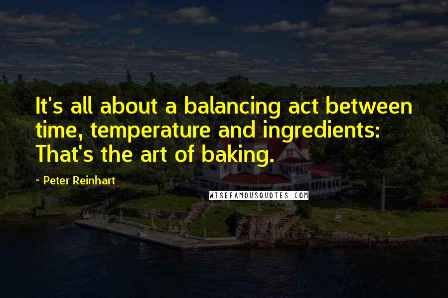 Peter Reinhart Quotes: It's all about a balancing act between time, temperature and ingredients: That's the art of baking.