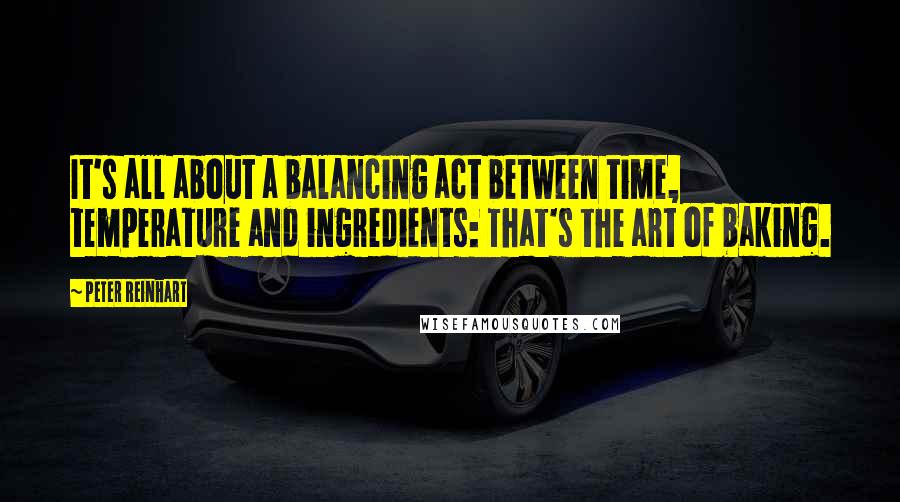 Peter Reinhart Quotes: It's all about a balancing act between time, temperature and ingredients: That's the art of baking.