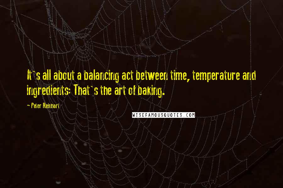 Peter Reinhart Quotes: It's all about a balancing act between time, temperature and ingredients: That's the art of baking.
