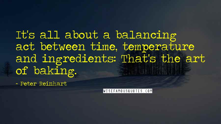 Peter Reinhart Quotes: It's all about a balancing act between time, temperature and ingredients: That's the art of baking.