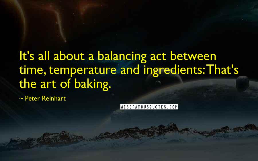 Peter Reinhart Quotes: It's all about a balancing act between time, temperature and ingredients: That's the art of baking.