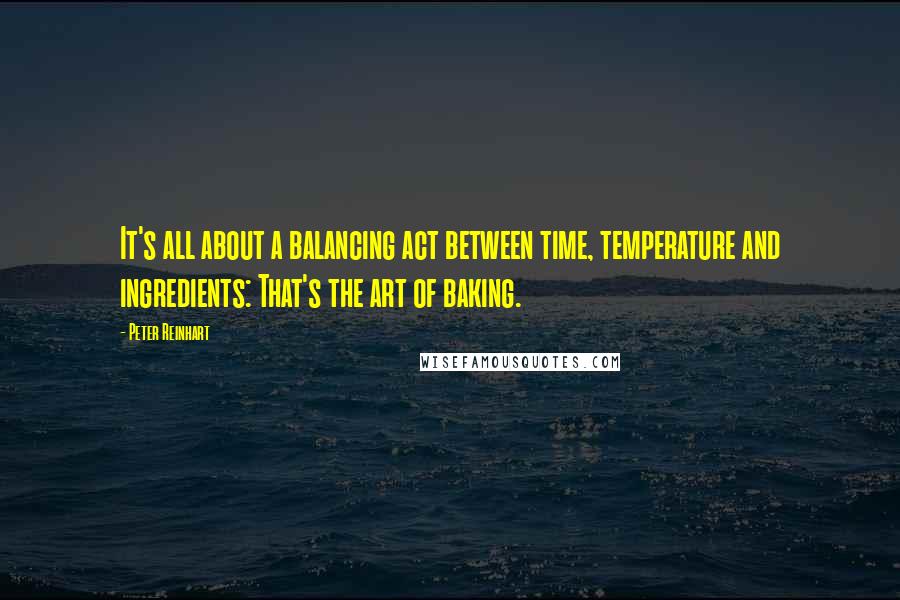 Peter Reinhart Quotes: It's all about a balancing act between time, temperature and ingredients: That's the art of baking.