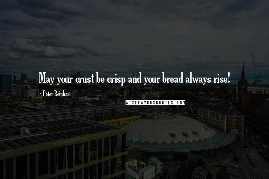 Peter Reinhart Quotes: May your crust be crisp and your bread always rise!