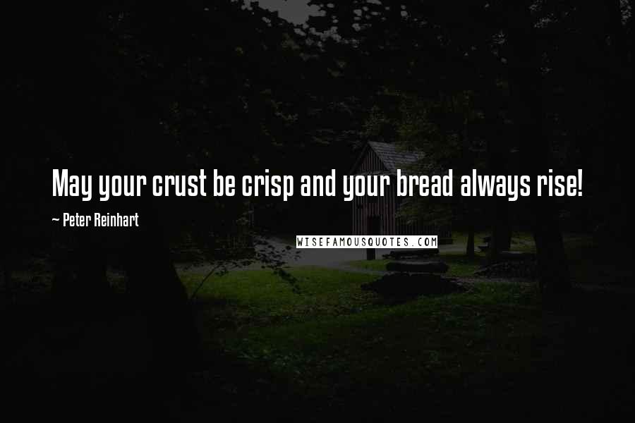 Peter Reinhart Quotes: May your crust be crisp and your bread always rise!