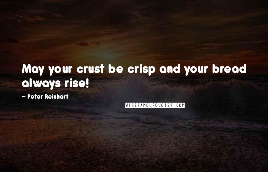 Peter Reinhart Quotes: May your crust be crisp and your bread always rise!