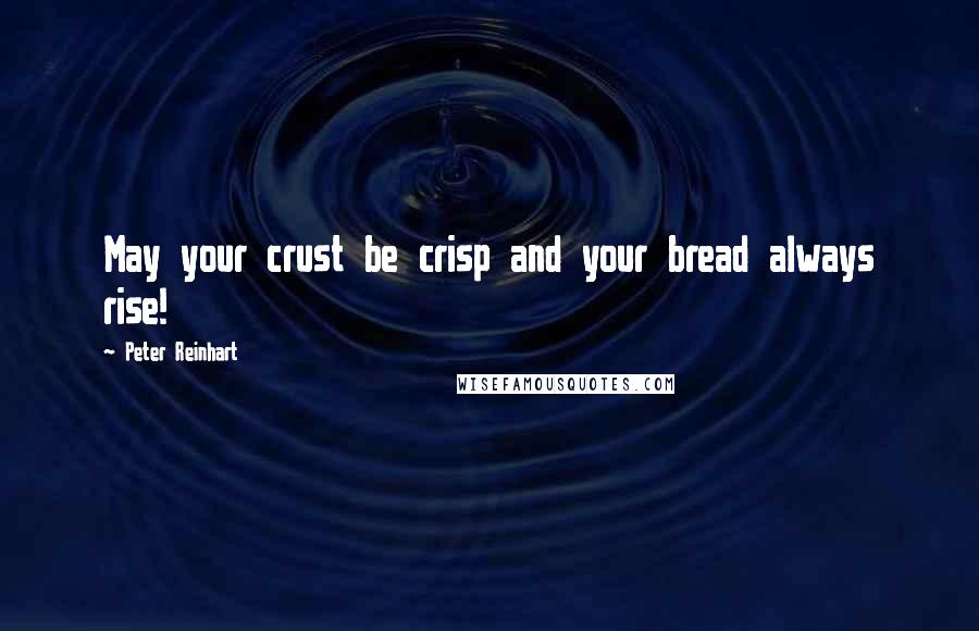 Peter Reinhart Quotes: May your crust be crisp and your bread always rise!