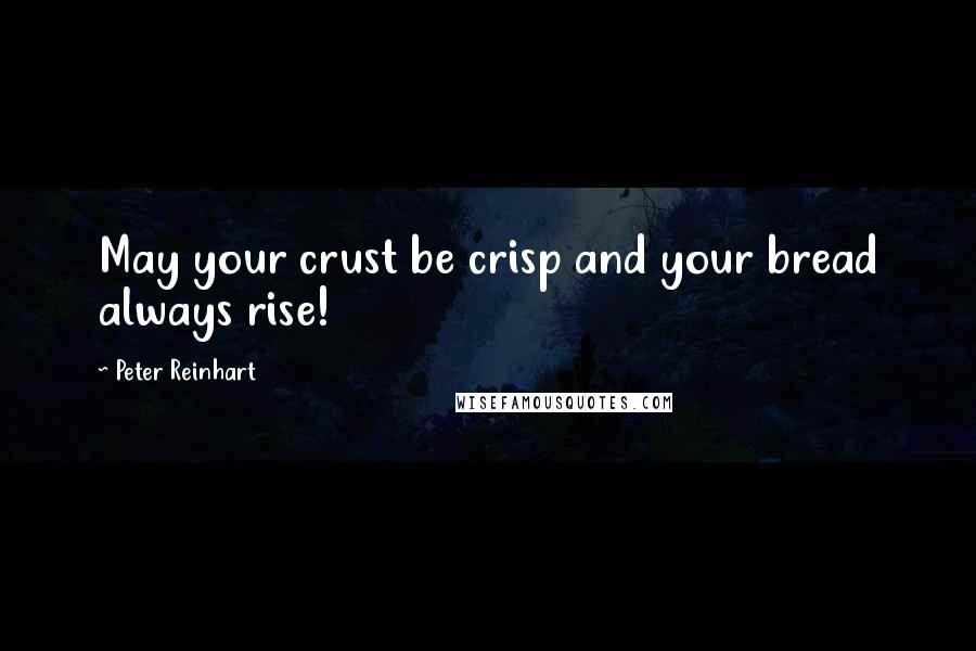 Peter Reinhart Quotes: May your crust be crisp and your bread always rise!