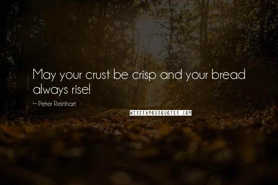 Peter Reinhart Quotes: May your crust be crisp and your bread always rise!