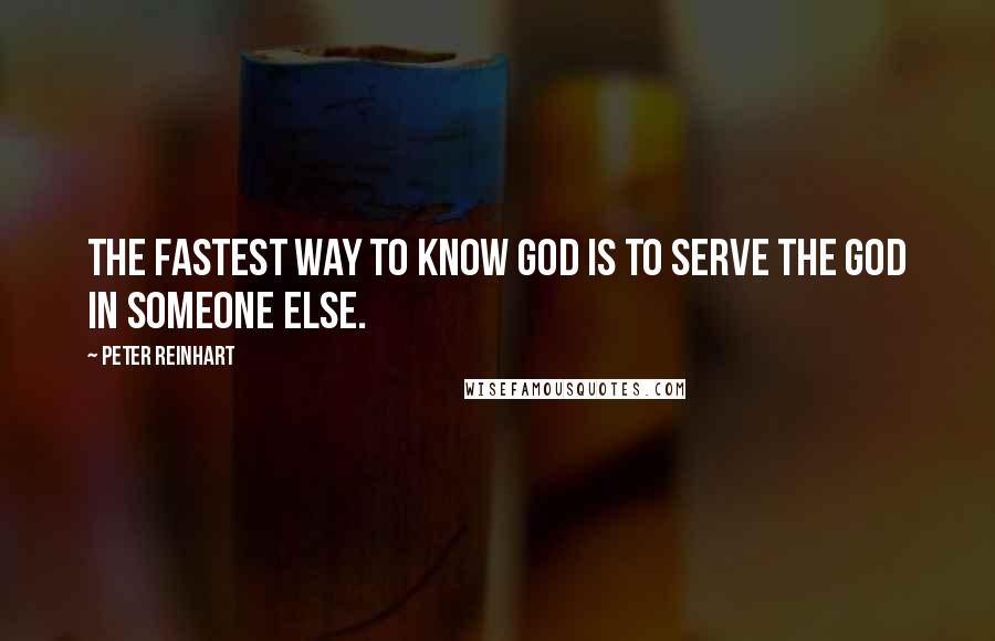 Peter Reinhart Quotes: The fastest way to know God is to serve the God in someone else.