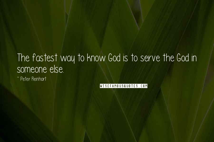 Peter Reinhart Quotes: The fastest way to know God is to serve the God in someone else.