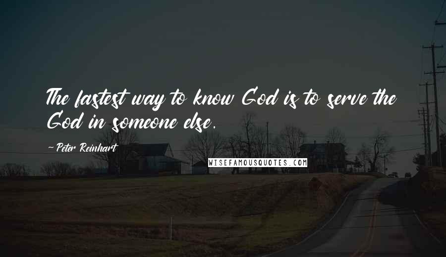 Peter Reinhart Quotes: The fastest way to know God is to serve the God in someone else.