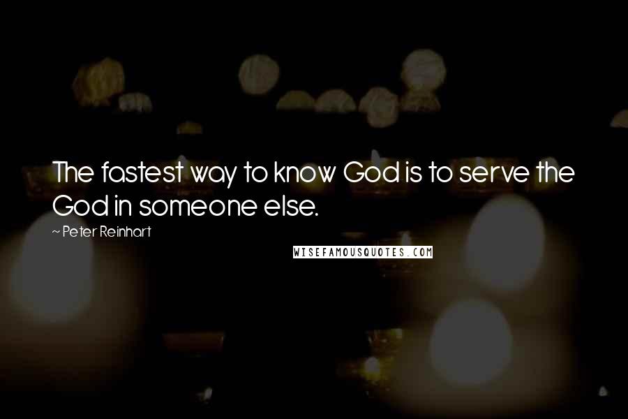 Peter Reinhart Quotes: The fastest way to know God is to serve the God in someone else.