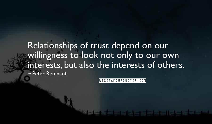 Peter Remnant Quotes: Relationships of trust depend on our willingness to look not only to our own interests, but also the interests of others.