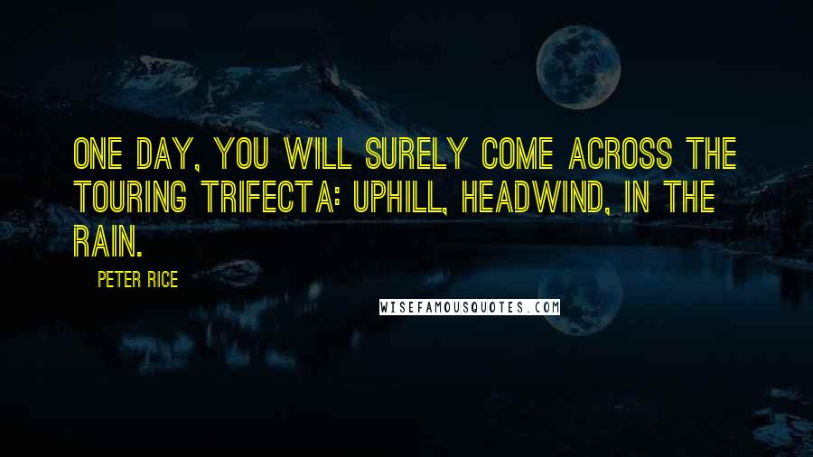 Peter Rice Quotes: One day, you will surely come across the Touring Trifecta: Uphill, headwind, in the rain.