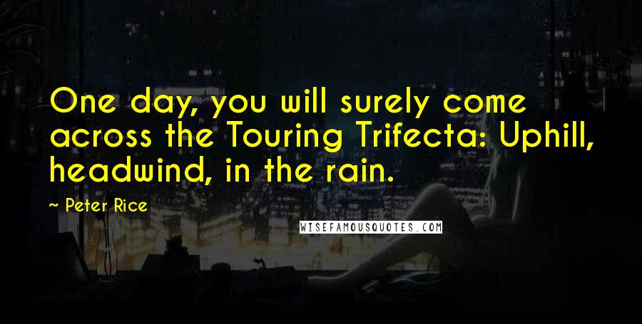 Peter Rice Quotes: One day, you will surely come across the Touring Trifecta: Uphill, headwind, in the rain.