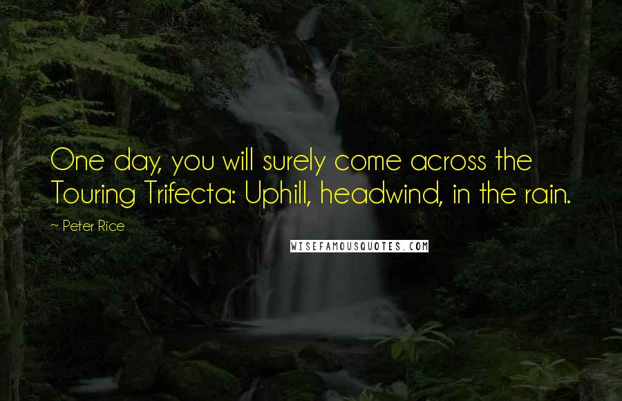 Peter Rice Quotes: One day, you will surely come across the Touring Trifecta: Uphill, headwind, in the rain.